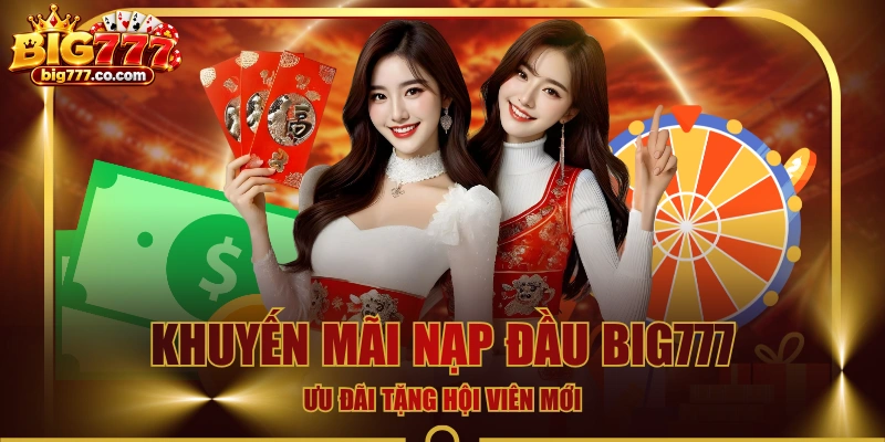 Khuyến Mãi Nạp Đầu BIG777 - Ưu Đãi Tặng Hội Viên Mới