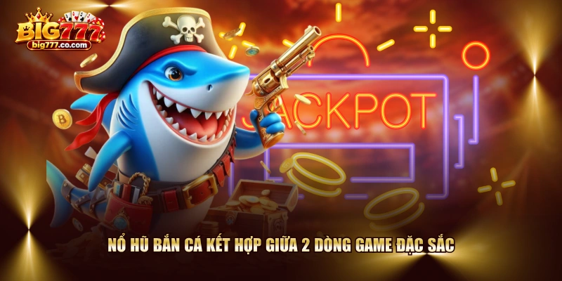 Nổ hũ bắn cá kết hợp giữa 2 dòng game đặc sắc